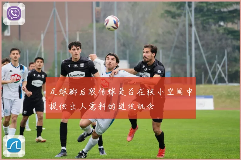 足球脚后跟传球是否在狭小空间中提供出人意料的进攻机会