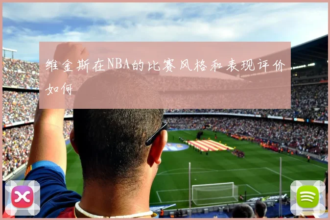 维金斯在NBA的比赛风格和表现评价如何