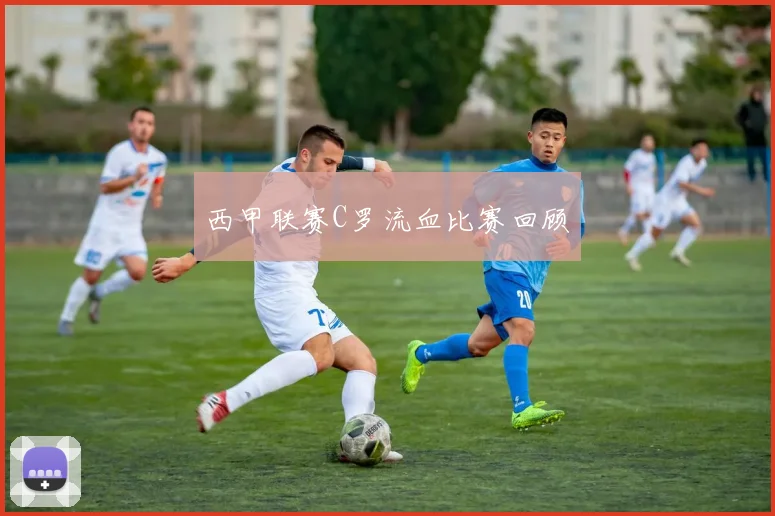 西甲联赛C罗流血比赛回顾