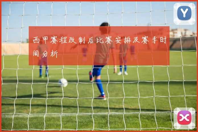 西甲赛程改制后比赛安排及赛季时间分析