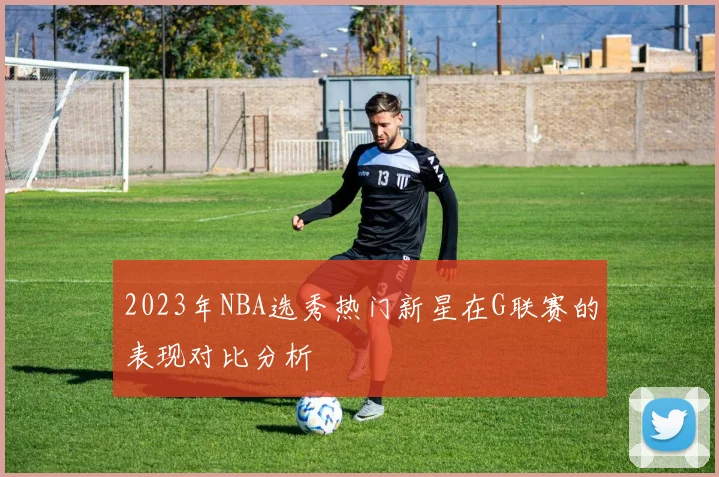 2023年NBA选秀热门新星在G联赛的表现对比分析