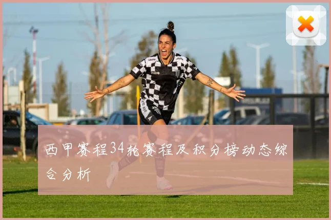 西甲赛程34轮赛程及积分榜动态综合分析