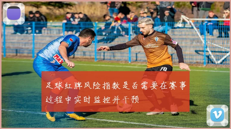 足球红牌风险指数是否需要在赛事过程中实时监控并干预